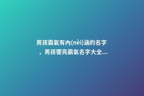 男孩霸氣有內(nèi)涵的名字，男孩響亮霸氣名字大全（好聽霸氣有內(nèi)涵的男孩名字）